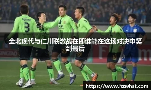 全北现代与仁川联激战在即谁能在这场对决中笑到最后